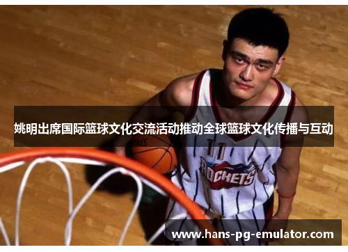 姚明出席国际篮球文化交流活动推动全球篮球文化传播与互动 姚明出席国际篮球文化交流活动推动全球篮球文化传播与互动