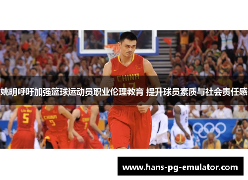 姚明呼吁加强篮球运动员职业伦理教育 提升球员素质与社会责任感 姚明呼吁加强篮球运动员职业伦理教育 提升球员素质与社会责任感
