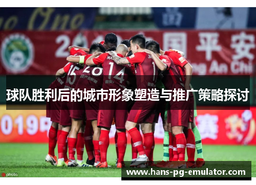 球队胜利后的城市形象塑造与推广策略探讨 球队胜利后的城市形象塑造与推广策略探讨