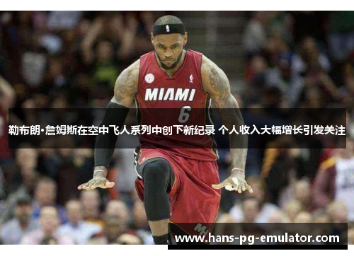 勒布朗·詹姆斯在空中飞人系列中创下新纪录 个人收入大幅增长引发关注 勒布朗·詹姆斯在空中飞人系列中创下新纪录 个人收入大幅增长引发关注