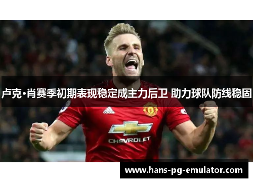 卢克·肖赛季初期表现稳定成主力后卫 助力球队防线稳固 卢克·肖赛季初期表现稳定成主力后卫 助力球队防线稳固