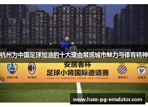 杭州为中国足球加油的十大理由展现城市魅力与体育精神 杭州为中国足球加油的十大理由展现城市魅力与体育精神
