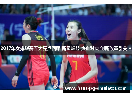 2017年女排联赛五大亮点回顾 新星崛起 热血对决 创新改革引关注 2017年女排联赛五大亮点回顾 新星崛起 热血对决 创新改革引关注