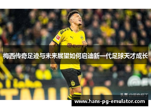 梅西传奇足迹与未来展望如何启迪新一代足球天才成长 梅西传奇足迹与未来展望如何启迪新一代足球天才成长