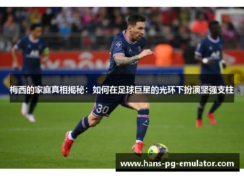 梅西的家庭真相揭秘:如何在足球巨星的光环下扮演坚强支柱 梅西的家庭真相揭秘:如何在足球巨星的光环下扮演坚强支柱