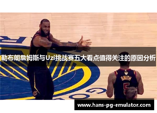 勒布朗詹姆斯与Uzi挑战赛五大看点值得关注的原因分析 勒布朗詹姆斯与Uzi挑战赛五大看点值得关注的原因分析