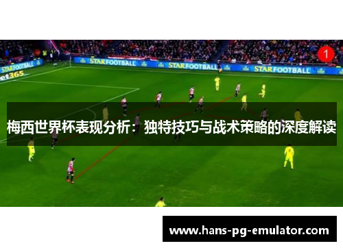 梅西世界杯表现分析:独特技巧与战术策略的深度解读 梅西世界杯表现分析:独特技巧与战术策略的深度解读