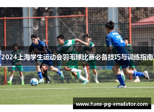2024上海学生运动会羽毛球比赛必备技巧与训练指南 2024上海学生运动会羽毛球比赛必备技巧与训练指南