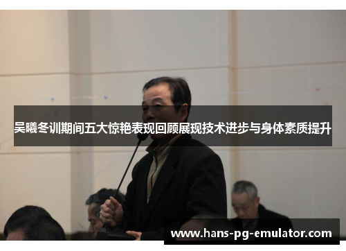 吴曦冬训期间五大惊艳表现回顾展现技术进步与身体素质提升 吴曦冬训期间五大惊艳表现回顾展现技术进步与身体素质提升