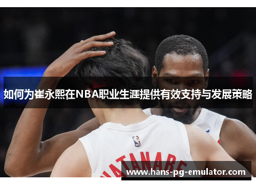 如何为崔永熙在NBA职业生涯提供有效支持与发展策略 如何为崔永熙在NBA职业生涯提供有效支持与发展策略