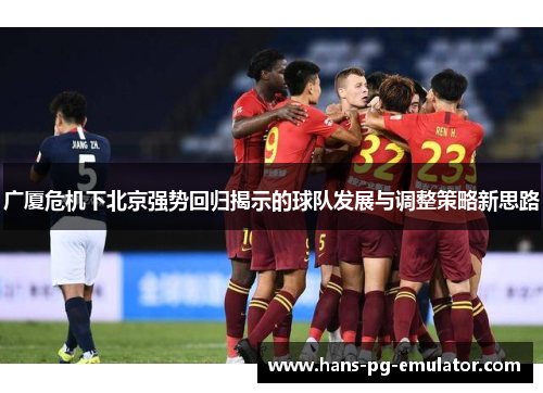广厦危机下北京强势回归揭示的球队发展与调整策略新思路 广厦危机下北京强势回归揭示的球队发展与调整策略新思路
