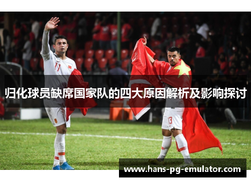 归化球员缺席国家队的四大原因解析及影响探讨 归化球员缺席国家队的四大原因解析及影响探讨