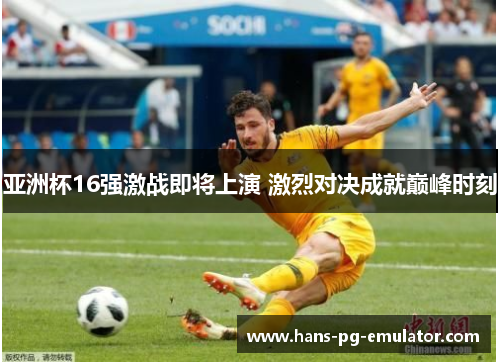 亚洲杯16强激战即将上演 激烈对决成就巅峰时刻 亚洲杯16强激战即将上演 激烈对决成就巅峰时刻