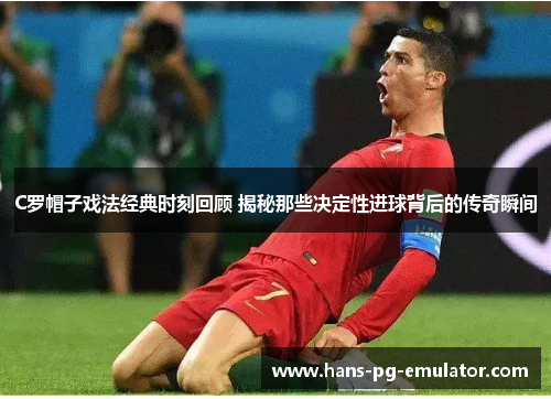 C罗帽子戏法经典时刻回顾 揭秘那些决定性进球背后的传奇瞬间 C罗帽子戏法经典时刻回顾 揭秘那些决定性进球背后的传奇瞬间