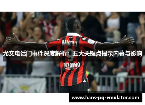 尤文电话门事件深度解析:五大关键点揭示内幕与影响 尤文电话门事件深度解析:五大关键点揭示内幕与影响