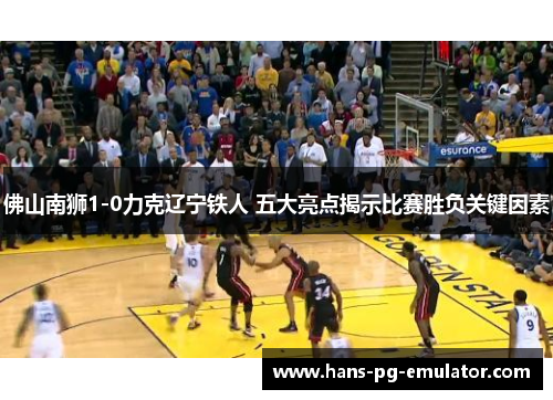 佛山南狮1-0力克辽宁铁人 五大亮点揭示比赛胜负关键因素 佛山南狮1-0力克辽宁铁人 五大亮点揭示比赛胜负关键因素