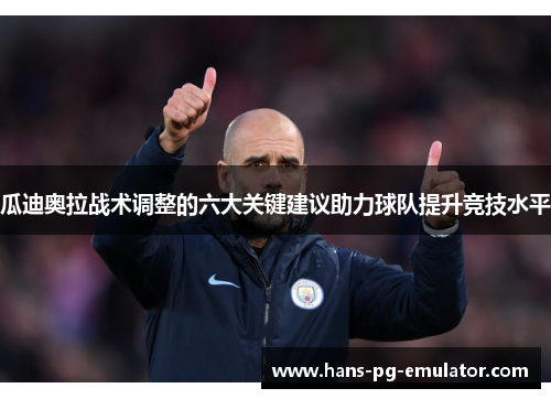 瓜迪奥拉战术调整的六大关键建议助力球队提升竞技水平 瓜迪奥拉战术调整的六大关键建议助力球队提升竞技水平
