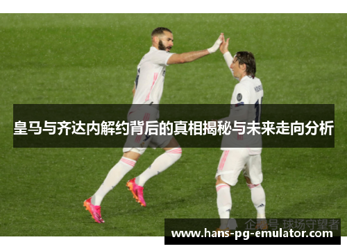 皇马与齐达内解约背后的真相揭秘与未来走向分析 皇马与齐达内解约背后的真相揭秘与未来走向分析