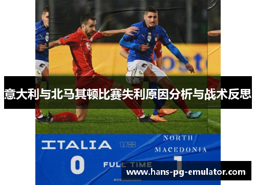 意大利与北马其顿比赛失利原因分析与战术反思 意大利与北马其顿比赛失利原因分析与战术反思