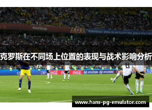 克罗斯在不同场上位置的表现与战术影响分析 克罗斯在不同场上位置的表现与战术影响分析