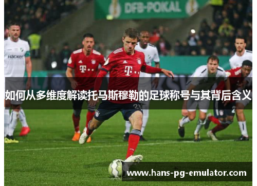 如何从多维度解读托马斯穆勒的足球称号与其背后含义 如何从多维度解读托马斯穆勒的足球称号与其背后含义