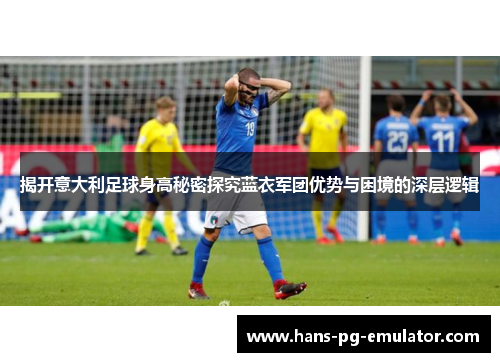 揭开意大利足球身高秘密探究蓝衣军团优势与困境的深层逻辑 揭开意大利足球身高秘密探究蓝衣军团优势与困境的深层逻辑