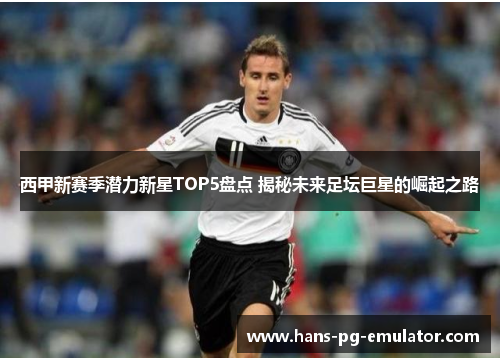 西甲新赛季潜力新星TOP5盘点 揭秘未来足坛巨星的崛起之路 西甲新赛季潜力新星TOP5盘点 揭秘未来足坛巨星的崛起之路