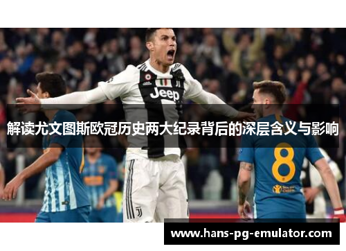 解读尤文图斯欧冠历史两大纪录背后的深层含义与影响 解读尤文图斯欧冠历史两大纪录背后的深层含义与影响