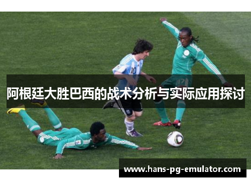 阿根廷大胜巴西的战术分析与实际应用探讨 阿根廷大胜巴西的战术分析与实际应用探讨