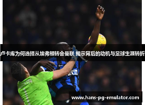 卢卡库为何选择从埃弗顿转会曼联 揭示背后的动机与足球生涯转折 卢卡库为何选择从埃弗顿转会曼联 揭示背后的动机与足球生涯转折