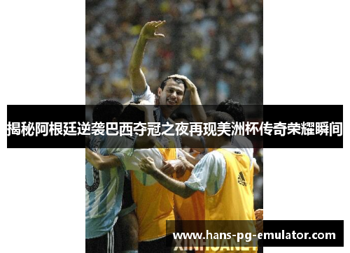 揭秘阿根廷逆袭巴西夺冠之夜再现美洲杯传奇荣耀瞬间 揭秘阿根廷逆袭巴西夺冠之夜再现美洲杯传奇荣耀瞬间