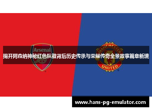 揭开阿森纳神秘红色队徽背后历史传承与荣耀传奇全景故事篇章新境