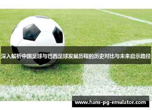 深入解析中国足球与巴西足球发展历程的历史对比与未来启示路径