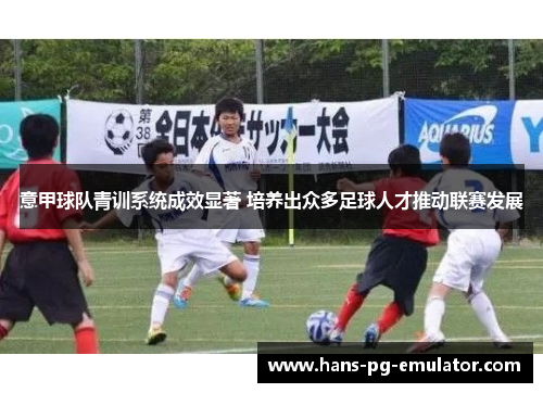 意甲球队青训系统成效显著 培养出众多足球人才推动联赛发展