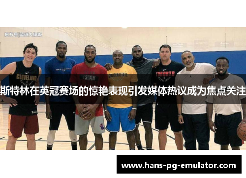 斯特林在英冠赛场的惊艳表现引发媒体热议成为焦点关注