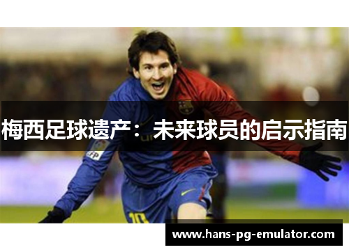 梅西足球遗产:未来球员的启示指南 梅西足球遗产:未来球员的启示指南