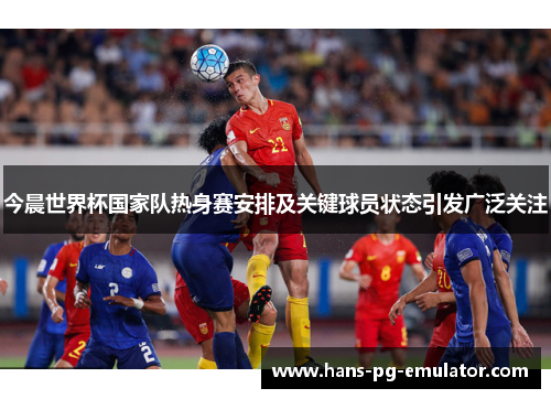 今晨世界杯国家队热身赛安排及关键球员状态引发广泛关注