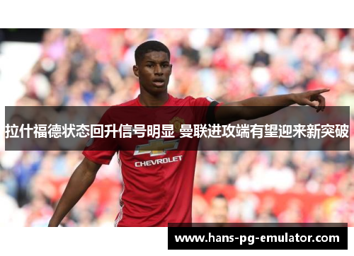 拉什福德状态回升信号明显 曼联进攻端有望迎来新突破