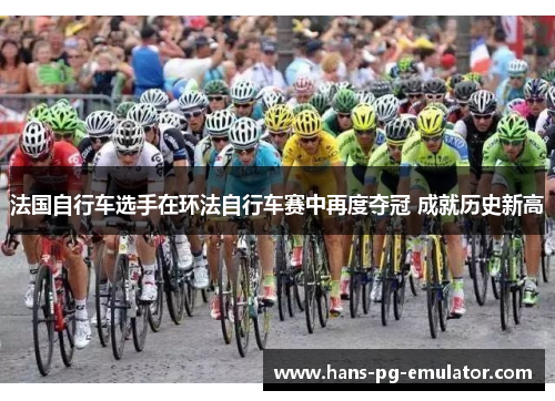 法国自行车选手在环法自行车赛中再度夺冠 成就历史新高