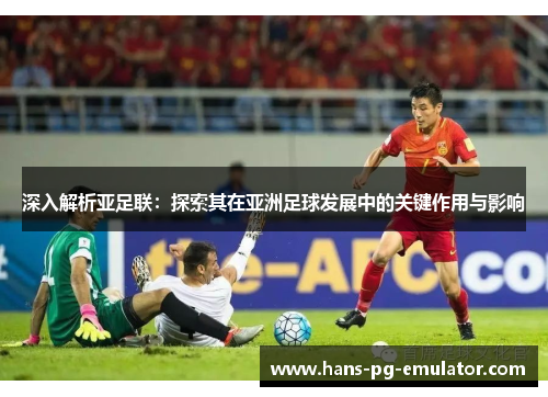 深入解析亚足联：探索其在亚洲足球发展中的关键作用与影响
