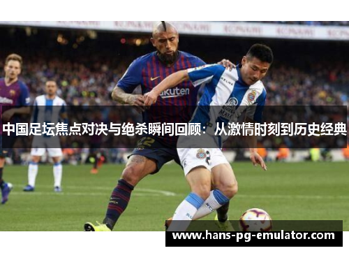 中国足坛焦点对决与绝杀瞬间回顾：从激情时刻到历史经典