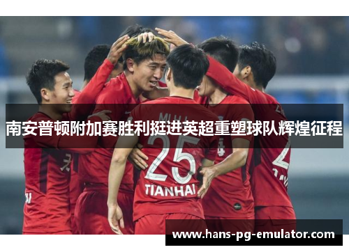 南安普顿附加赛胜利挺进英超重塑球队辉煌征程