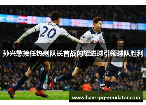 孙兴慜接任热刺队长首战闪耀进球引领球队胜利