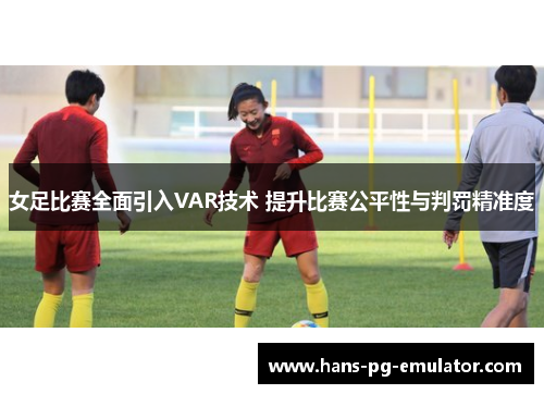 女足比赛全面引入VAR技术 提升比赛公平性与判罚精准度