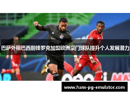 巴萨外租巴西前锋罗克加盟欧洲豪门球队提升个人发展潜力