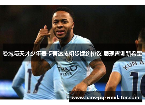 曼城与天才少年麦卡蒂达成初步续约协议 展现青训新希望