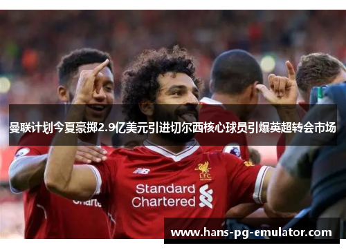 曼联计划今夏豪掷2.9亿美元引进切尔西核心球员引爆英超转会市场