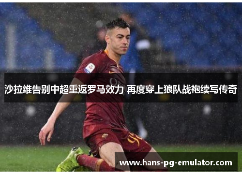 沙拉维告别中超重返罗马效力 再度穿上狼队战袍续写传奇