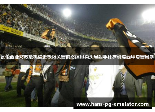 瓦伦西亚财政危机逼近极限关窗前忍痛甩卖头号射手杜罗引爆西甲夏窗风暴