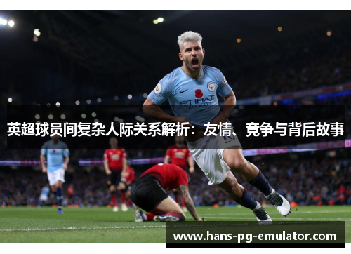 英超球员间复杂人际关系解析:友情、竞争与背后故事 英超球员间复杂人际关系解析:友情、竞争与背后故事